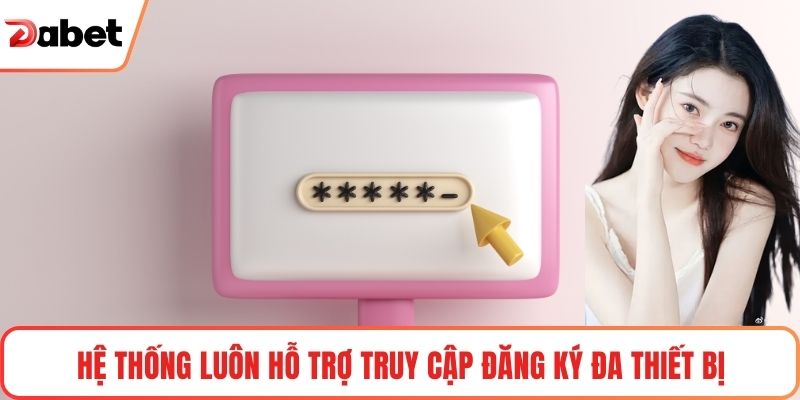 Đăng Ký Tài Khoản Dabet Nhanh & An Toàn Cập Nhật 2025 3 Hệ thống luôn hỗ trợ truy cập đăng ký đa thiết bị
